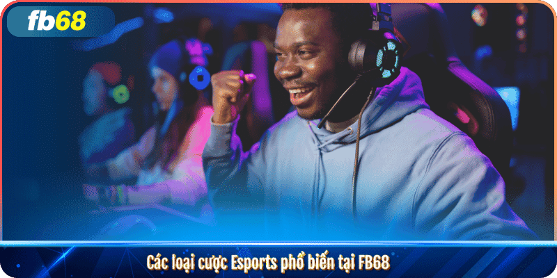 Esports FB68 – Cá cược thể thao điện tử hàng đầu 5 Các loại cược Esports phổ biến tại FB68
